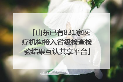 山东已有831家医疗机构接入省级检查检验结果互认共享平台